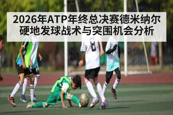 2026年ATP年终总决赛德米纳尔硬地发球战术与突围机会分析