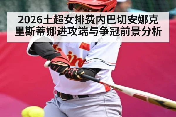 2026土超女排费内巴切安娜克里斯蒂娜进攻端与争冠前景分析