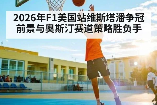 2026年F1美国站维斯塔潘争冠前景与奥斯汀赛道策略胜负手