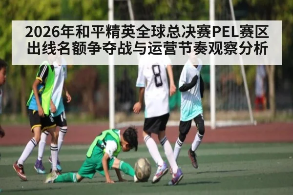 2026年和平精英全球总决赛PEL赛区出线名额争夺战与运营节奏观察分析
