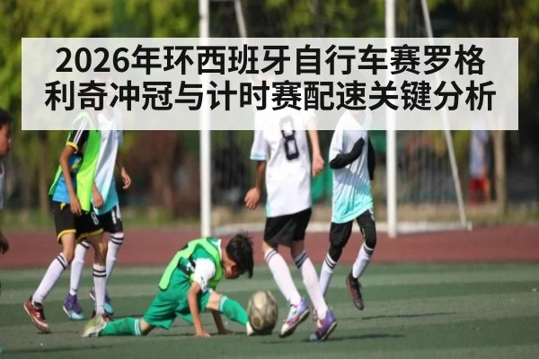 2026年环西班牙自行车赛罗格利奇冲冠与计时赛配速关键分析