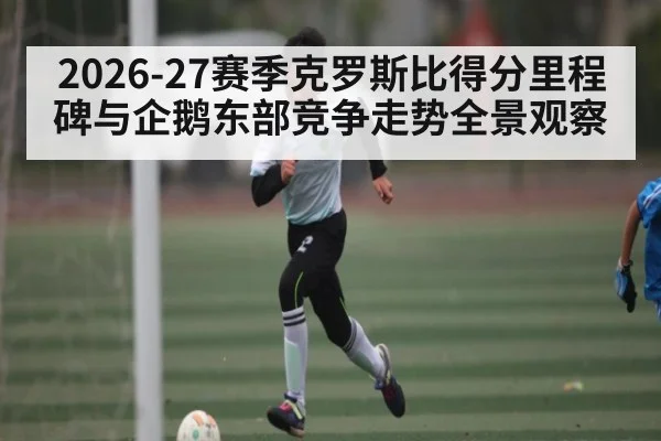 2026-27赛季克罗斯比得分里程碑与企鹅东部竞争走势全景观察