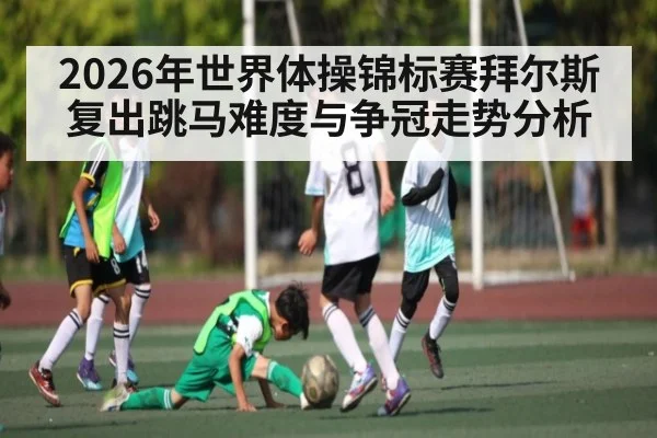 2026年世界体操锦标赛拜尔斯复出跳马难度与争冠走势分析